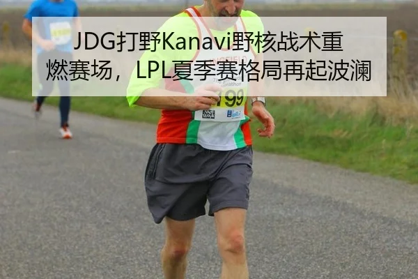 JDG打野Kanavi野核战术重燃赛场，LPL夏季赛格局再起波澜