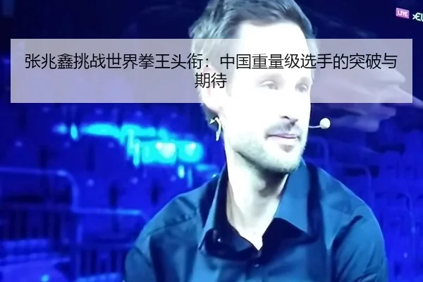 张兆鑫挑战世界拳王头衔：中国重量级选手的突破与期待