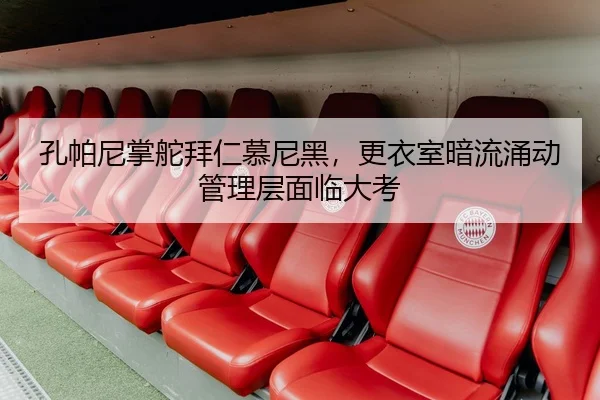 孔帕尼掌舵拜仁慕尼黑，更衣室暗流涌动管理层面临大考